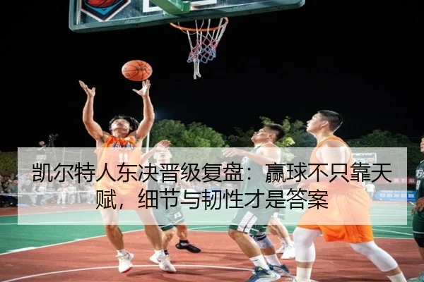 凯尔特人东决晋级复盘：赢球不只靠天赋，细节与韧性才是答案