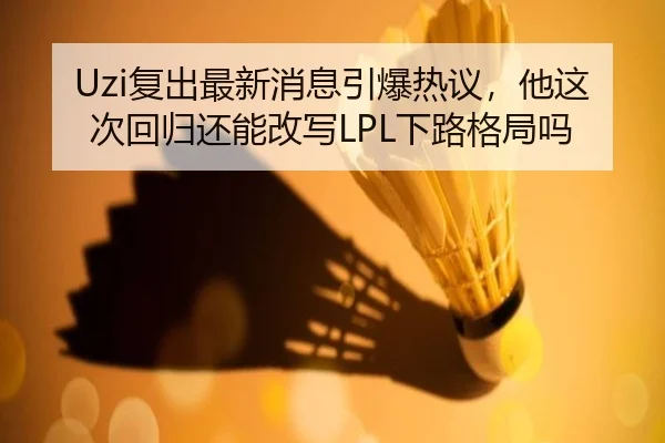 Uzi复出最新消息引爆热议，他这次回归还能改写LPL下路格局吗